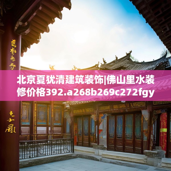 北京夏犹清建筑装饰|佛山里水装修价格392.a268b269c272fgy.279xczxv