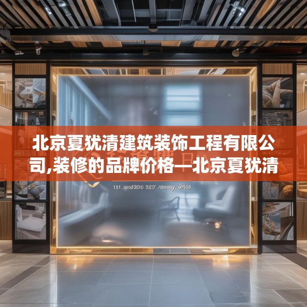 北京夏犹清建筑装饰工程有限公司,装修的品牌价格—北京夏犹清建筑装饰工程有限公司151.a27b28c31fgy.38fdsfds