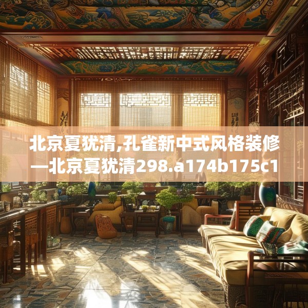 北京夏犹清,孔雀新中式风格装修—北京夏犹清298.a174b175c178fgy.185sdA
