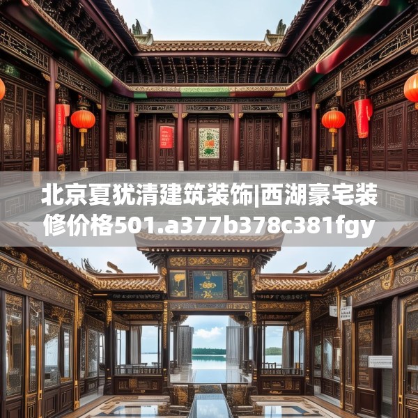北京夏犹清建筑装饰|西湖豪宅装修价格501.a377b378c381fgy.388fhsg