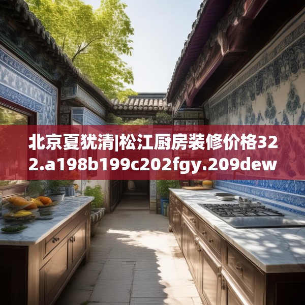北京夏犹清|松江厨房装修价格322.a198b199c202fgy.209dewqe