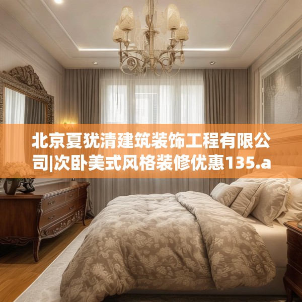 北京夏犹清建筑装饰工程有限公司|次卧美式风格装修优惠135.a11b12c15fgy.22fghfd