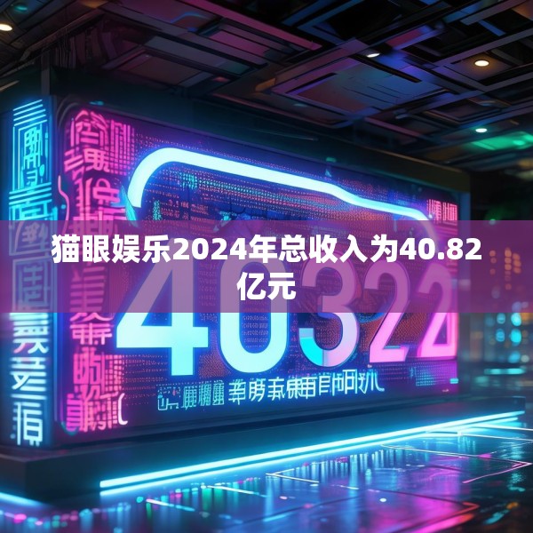 猫眼娱乐2024年总收入为40.82亿元