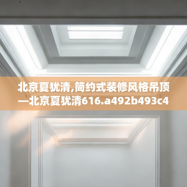 北京夏犹清,简约式装修风格吊顶—北京夏犹清616.a492b493c496fgy.503htyj