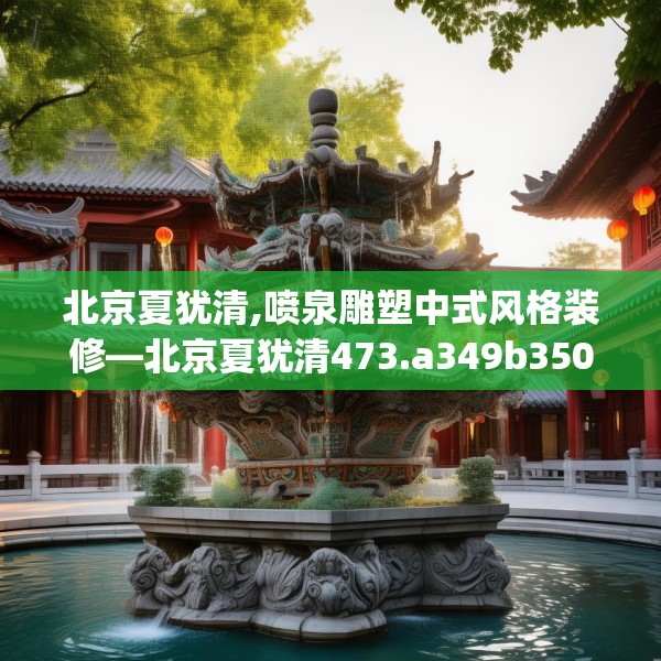 北京夏犹清,喷泉雕塑中式风格装修—北京夏犹清473.a349b350c353fgy.360fds