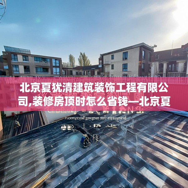 北京夏犹清建筑装饰工程有限公司,装修房顶时怎么省钱—北京夏犹清建筑装饰工程有限公司516.a392b393c396fgy.403lkjl