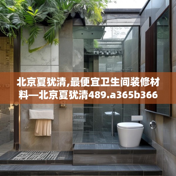 北京夏犹清,最便宜卫生间装修材料—北京夏犹清489.a365b366c369fgy.376uyk