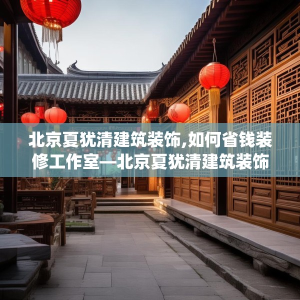 北京夏犹清建筑装饰,如何省钱装修工作室—北京夏犹清建筑装饰176.a52b53c56fgy.63xczxv