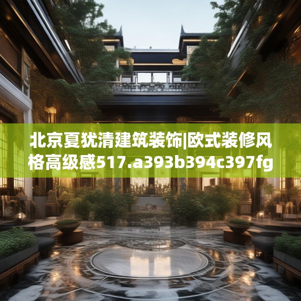 北京夏犹清建筑装饰|欧式装修风格高级感517.a393b394c397fgy.404poiy