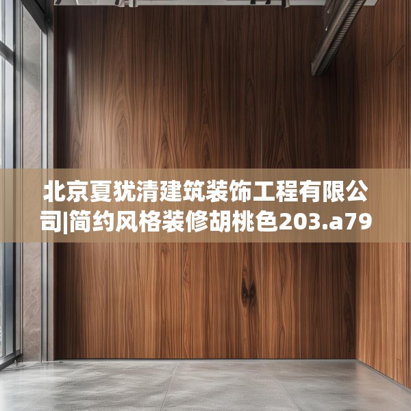 北京夏犹清建筑装饰工程有限公司|简约风格装修胡桃色203.a79b80c83fgy.90fds