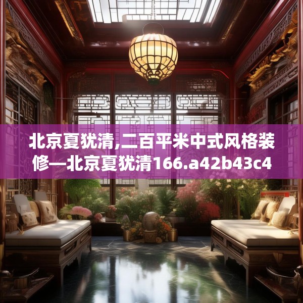 北京夏犹清,二百平米中式风格装修—北京夏犹清166.a42b43c46fgy.53htyj