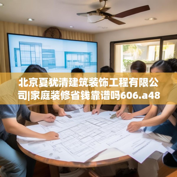 北京夏犹清建筑装饰工程有限公司|家庭装修省钱靠谱吗606.a482b483c486fgy.493lkjl