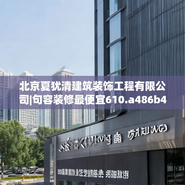 北京夏犹清建筑装饰工程有限公司|句容装修最便宜610.a486b487c490fgy.497dewqe