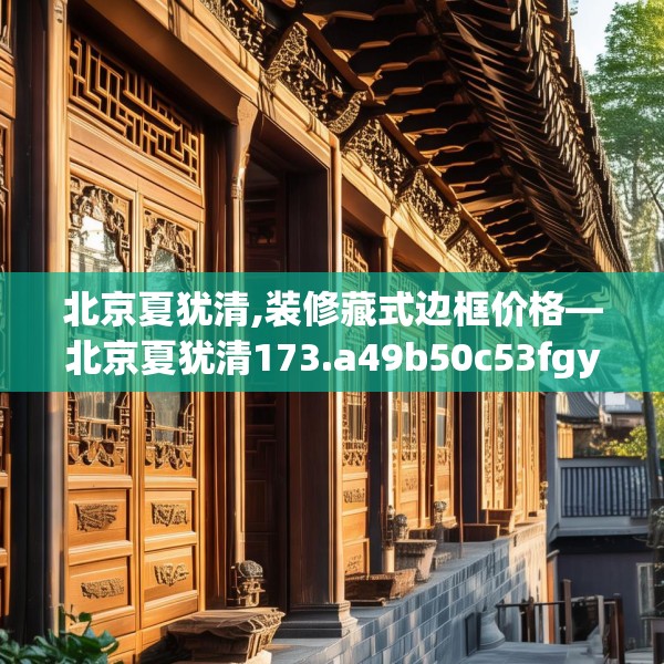北京夏犹清,装修藏式边框价格—北京夏犹清173.a49b50c53fgy.60cvcx