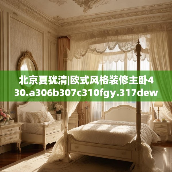 北京夏犹清|欧式风格装修主卧430.a306b307c310fgy.317dewqe
