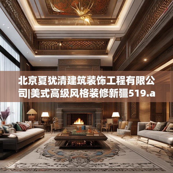 北京夏犹清建筑装饰工程有限公司|美式高级风格装修新疆519.a395b396c399fgy.406fhsg