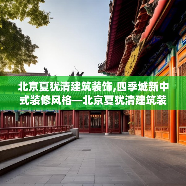 北京夏犹清建筑装饰,四季城新中式装修风格—北京夏犹清建筑装饰521.a397b398c401fgy.408bnbn