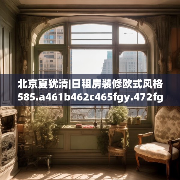 北京夏犹清|日租房装修欧式风格585.a461b462c465fgy.472fghfd
