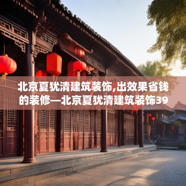 北京夏犹清建筑装饰,出效果省钱的装修—北京夏犹清建筑装饰390.a266b267c270fgy.277lkjl