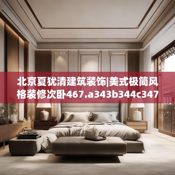 北京夏犹清建筑装饰|美式极简风格装修次卧467.a343b344c347fgy.354bnbn