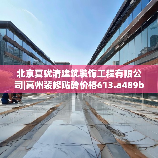 北京夏犹清建筑装饰工程有限公司|高州装修贴砖价格613.a489b490c493fgy.500jhhj