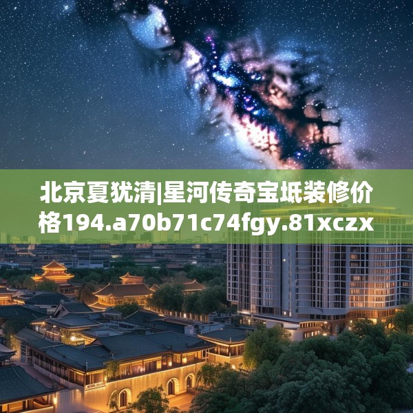 北京夏犹清|星河传奇宝坻装修价格194.a70b71c74fgy.81xczxv