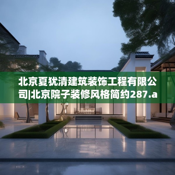 北京夏犹清建筑装饰工程有限公司|北京院子装修风格简约287.a163b164c167fgy.174bnbn