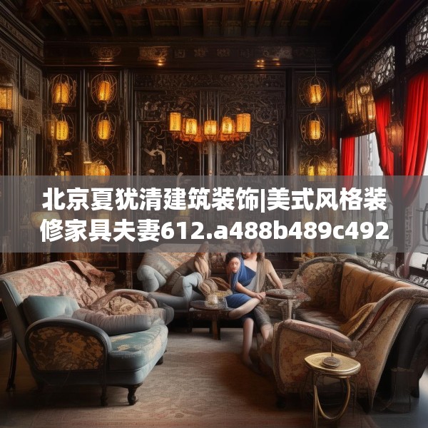 北京夏犹清建筑装饰|美式风格装修家具夫妻612.a488b489c492fgy.499nbn