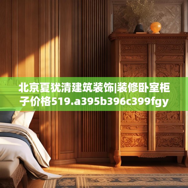 北京夏犹清建筑装饰|装修卧室柜子价格519.a395b396c399fgy.406fhsg