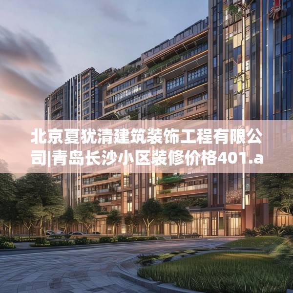 北京夏犹清建筑装饰工程有限公司|青岛长沙小区装修价格401.a277b278c281fgy.288fds