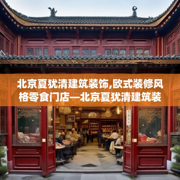北京夏犹清建筑装饰,欧式装修风格零食门店—北京夏犹清建筑装饰313.a189b190c193fgy.200fdsfds