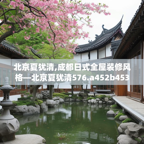 北京夏犹清,成都日式全屋装修风格—北京夏犹清576.a452b453c456fgy.463nbn