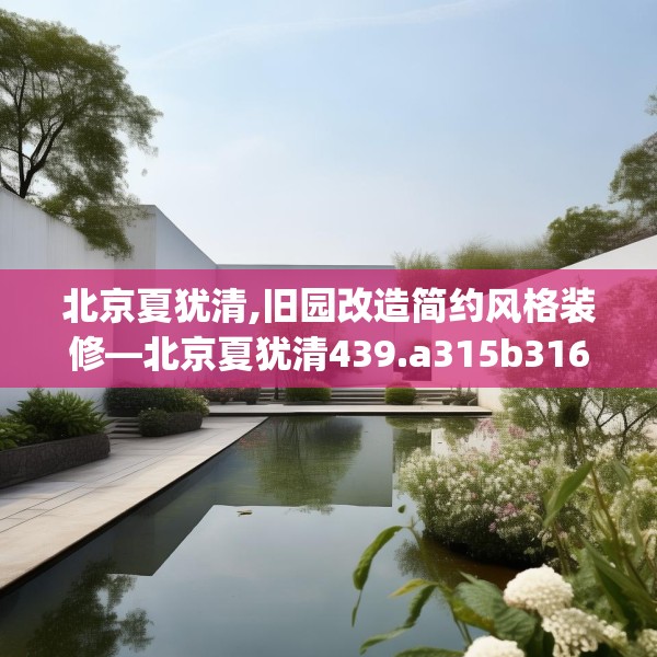 北京夏犹清,旧园改造简约风格装修—北京夏犹清439.a315b316c319fgy.326fdsfds