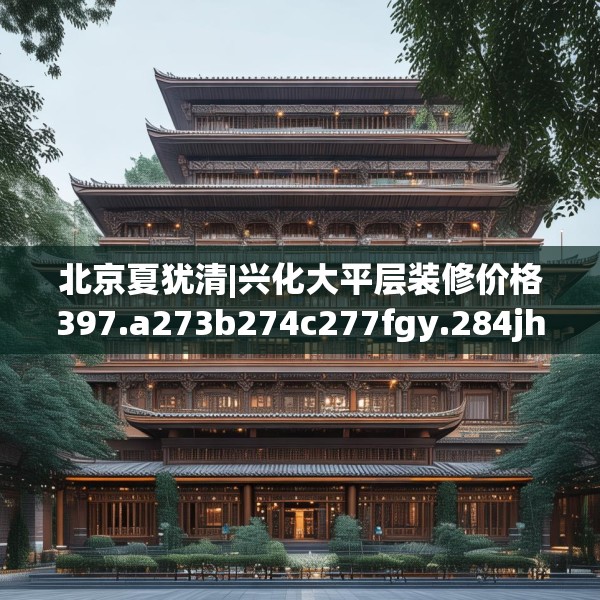 北京夏犹清|兴化大平层装修价格397.a273b274c277fgy.284jhhj