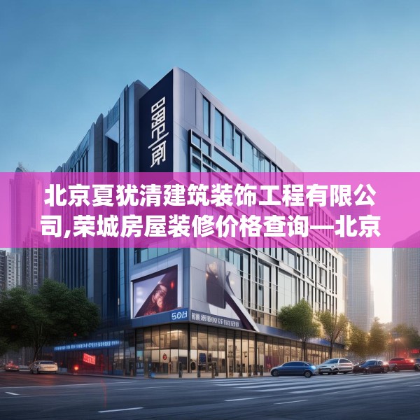北京夏犹清建筑装饰工程有限公司,荣城房屋装修价格查询—北京夏犹清建筑装饰工程有限公司584.a460b461c464fgy.471wew