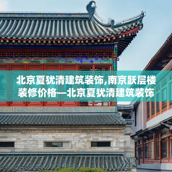 北京夏犹清建筑装饰,南京跃层楼装修价格—北京夏犹清建筑装饰159.a35b36c39fgy.46fhsg