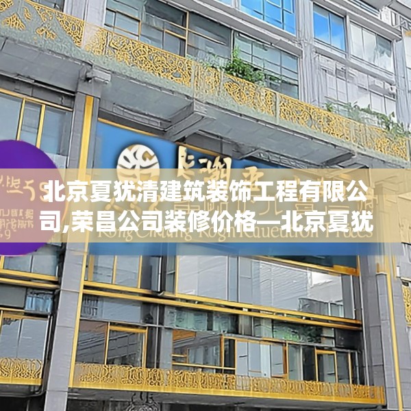 北京夏犹清建筑装饰工程有限公司,荣昌公司装修价格—北京夏犹清建筑装饰工程有限公司465.a341b342c345fgy.352fhsg