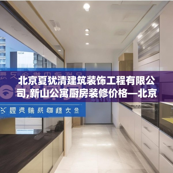 北京夏犹清建筑装饰工程有限公司,新山公寓厨房装修价格—北京夏犹清建筑装饰工程有限公司598.a474b475c478fgy.485htyj