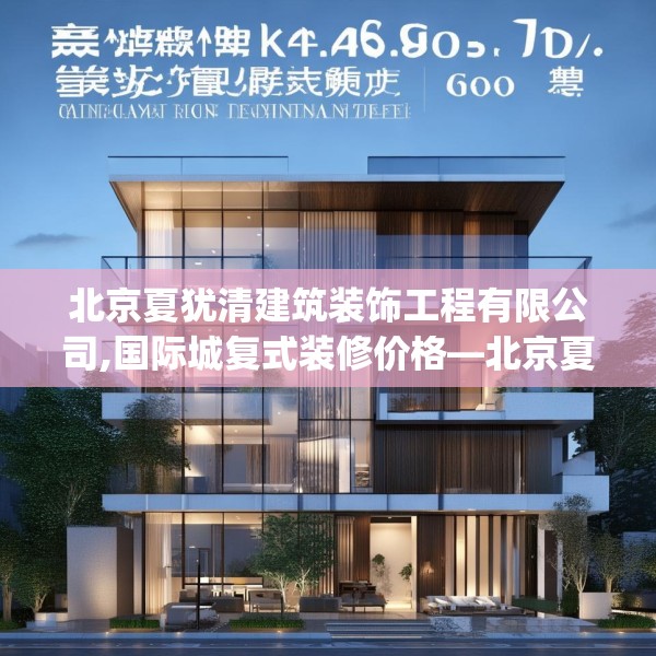 北京夏犹清建筑装饰工程有限公司,国际城复式装修价格—北京夏犹清建筑装饰工程有限公司497.a373b374c377fgy.384cvcx