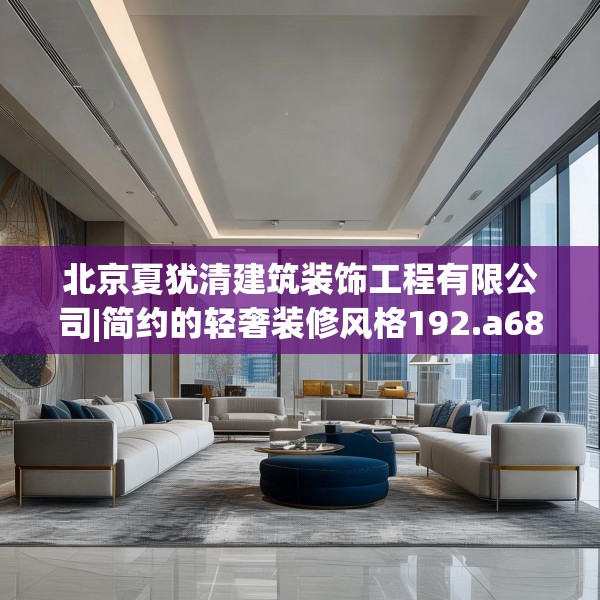 北京夏犹清建筑装饰工程有限公司|简约的轻奢装修风格192.a68b69c72fgy.79lkjl