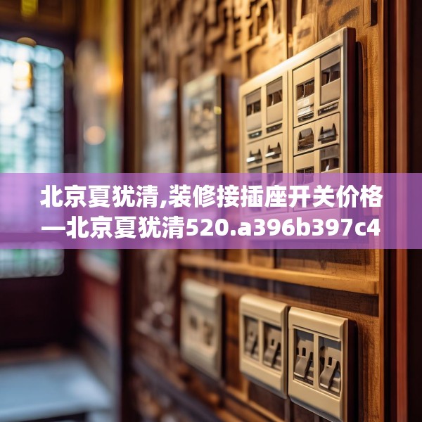 北京夏犹清,装修接插座开关价格—北京夏犹清520.a396b397c400fgy.407dewqe