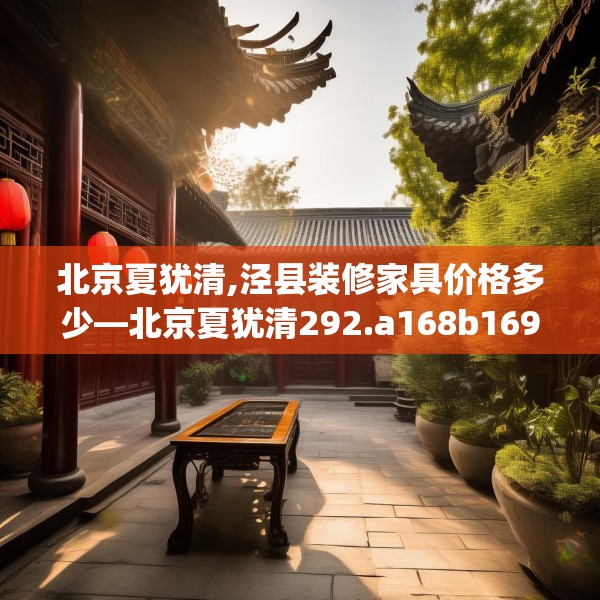 北京夏犹清,泾县装修家具价格多少—北京夏犹清292.a168b169c172fgy.179htyj