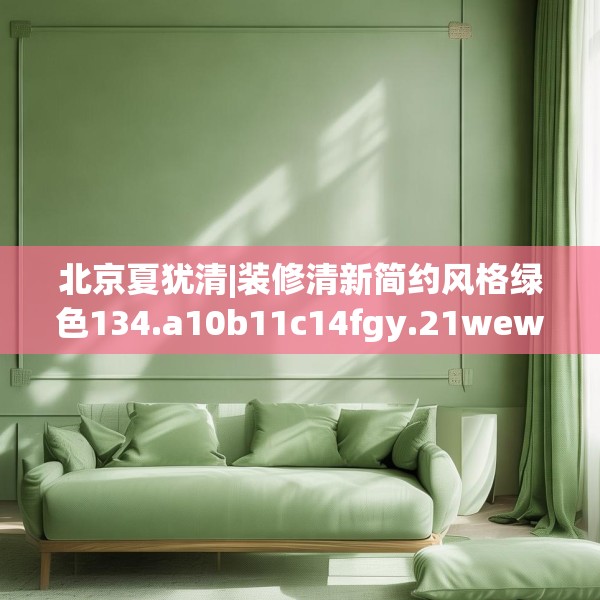 北京夏犹清|装修清新简约风格绿色134.a10b11c14fgy.21wew