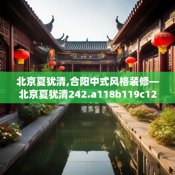 北京夏犹清,合阳中式风格装修—北京夏犹清242.a118b119c122fgy.129wew