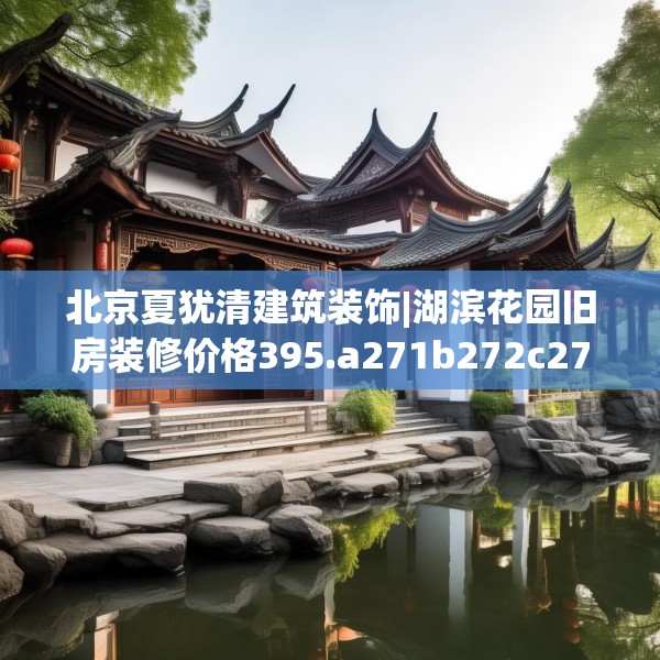 北京夏犹清建筑装饰|湖滨花园旧房装修价格395.a271b272c275fgy.282bnbn
