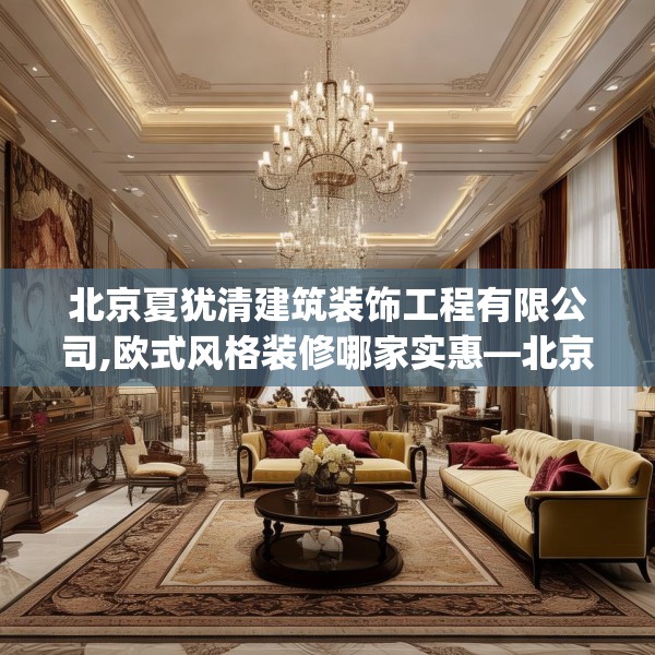 北京夏犹清建筑装饰工程有限公司,欧式风格装修哪家实惠—北京夏犹清建筑装饰工程有限公司525.a401b402c405fgy.412uyk