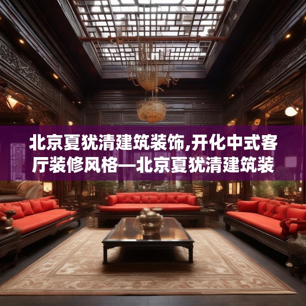 北京夏犹清建筑装饰,开化中式客厅装修风格—北京夏犹清建筑装饰490.a366b367c370fgy.377htyj