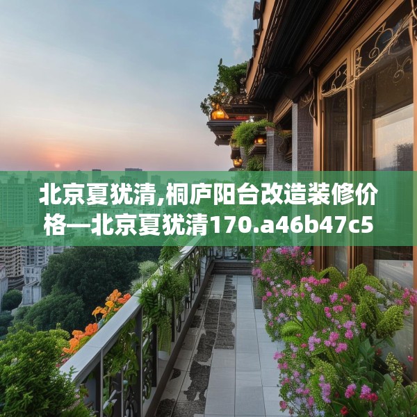 北京夏犹清,桐庐阳台改造装修价格—北京夏犹清170.a46b47c50fgy.57wew