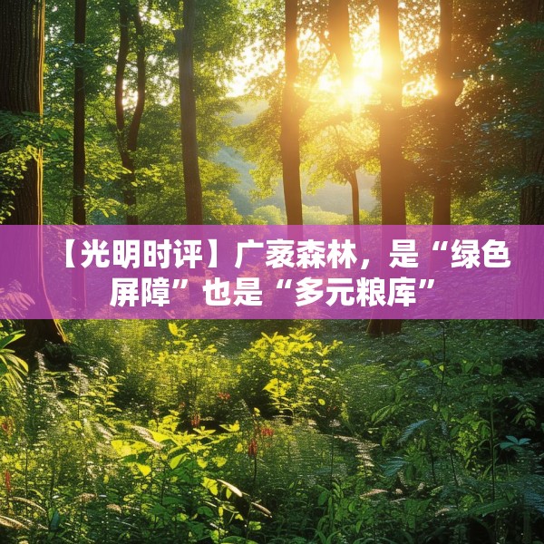【光明时评】广袤森林，是“绿色屏障”也是“多元粮库”