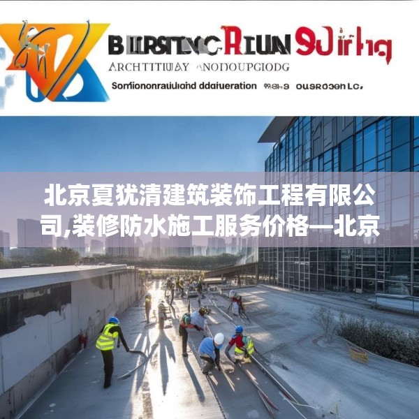 北京夏犹清建筑装饰工程有限公司,装修防水施工服务价格—北京夏犹清建筑装饰工程有限公司196.a72b73c76fgy.83dewqe